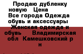 Продаю дубленку новую › Цена ­ 33 000 - Все города Одежда, обувь и аксессуары » Женская одежда и обувь   . Владимирская обл.,Камешковский р-н